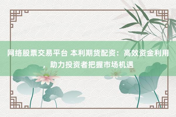 网络股票交易平台 本利期货配资:高效资金利用,助力投资者把握市场机遇