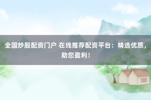 全国炒股配资门户 在线推荐配资平台:精选优质,助您盈利!