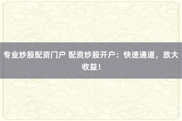 专业炒股配资门户 配资炒股开户：快速通道，放大收益！