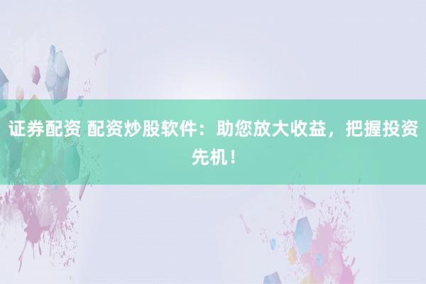 证券配资 配资炒股软件：助您放大收益，把握投资先机！