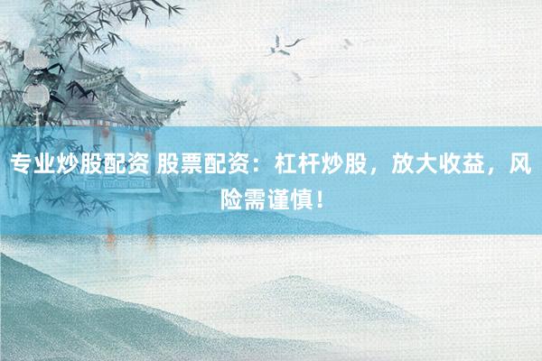 专业炒股配资 股票配资:杠杆炒股,放大收益,风险需谨慎!