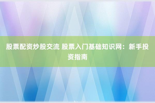 股票配资炒股交流 股票入门基础知识网：新手投资指南
