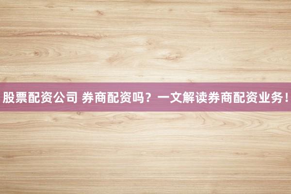 股票配资公司 券商配资吗?一文解读券商配资业务!