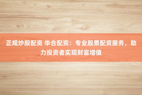 正规炒股配资 华合配资：专业股票配资服务，助力投资者实现财富增值