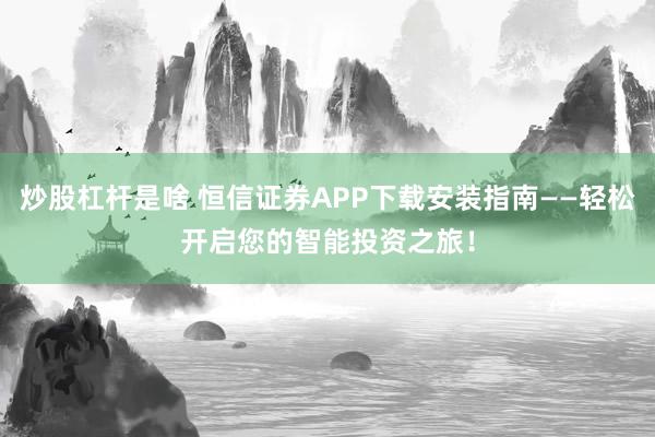 炒股杠杆是啥 恒信证券APP下载安装指南——轻松开启您的智能投资之旅!