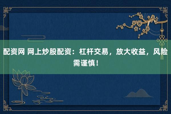 配资网 网上炒股配资:杠杆交易,放大收益,风险需谨慎!