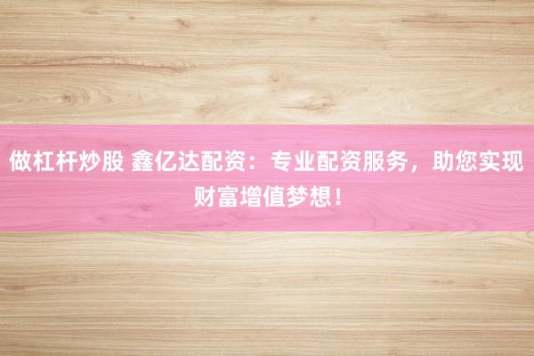 做杠杆炒股 鑫亿达配资:专业配资服务,助您实现财富增值梦想!