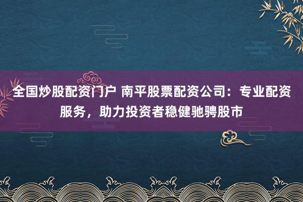 全国炒股配资门户 南平股票配资公司:专业配资服务,助力投资者稳健驰骋股市
