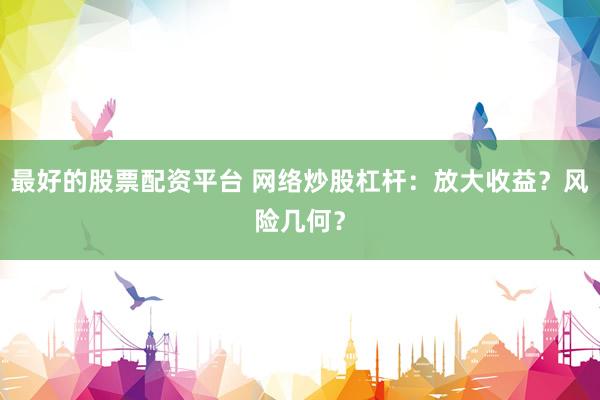 最好的股票配资平台 网络炒股杠杆：放大收益？风险几何？
