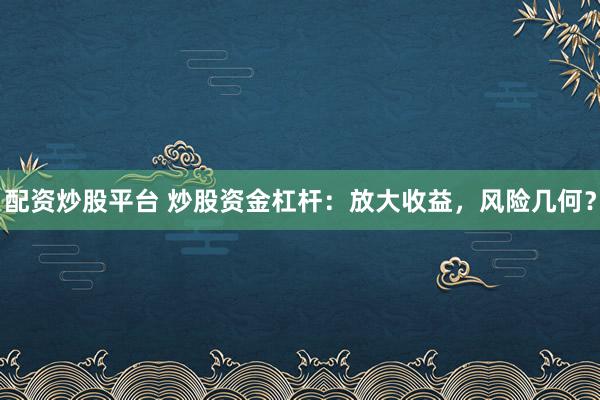 配资炒股平台 炒股资金杠杆:放大收益,风险几何?