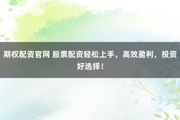 期权配资官网 股票配资轻松上手，高效盈利，投资好选择！