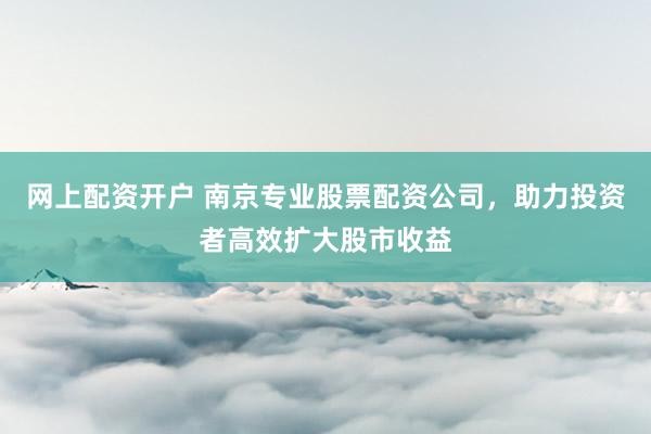 网上配资开户 南京专业股票配资公司,助力投资者高效扩大股市收益