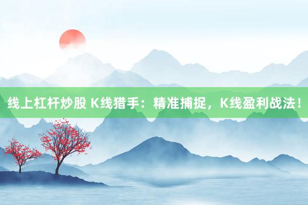 线上杠杆炒股 K线猎手:精准捕捉,K线盈利战法!