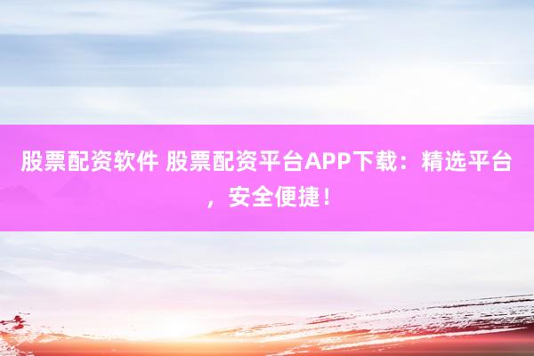 股票配资软件 股票配资平台APP下载：精选平台，安全便捷！