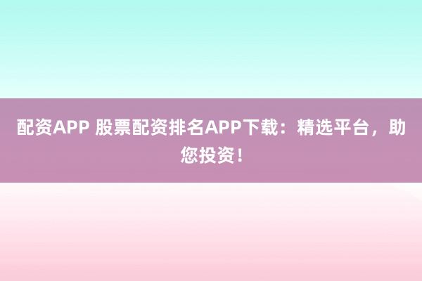 配资APP 股票配资排名APP下载：精选平台，助您投资！