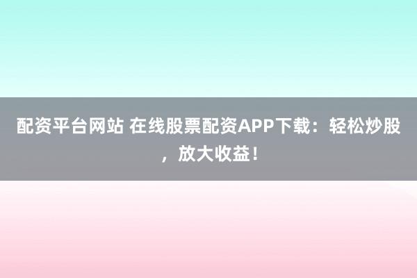 配资平台网站 在线股票配资APP下载:轻松炒股,放大收益!
