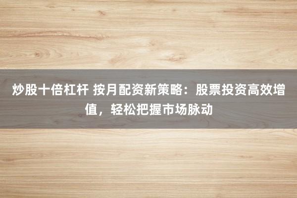 炒股十倍杠杆 按月配资新策略:股票投资高效增值,轻松把握市场脉动