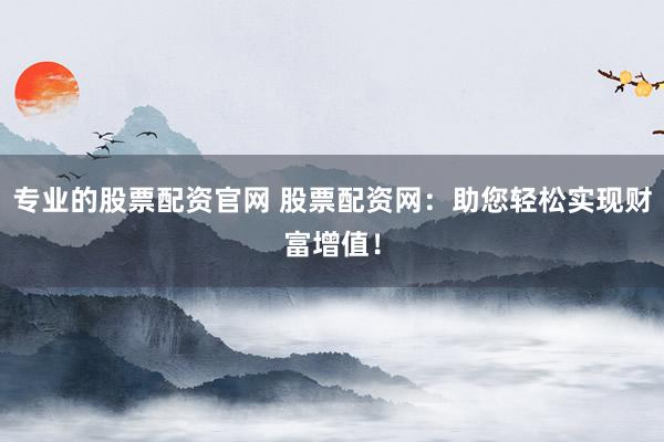 专业的股票配资官网 股票配资网:助您轻松实现财富增值!