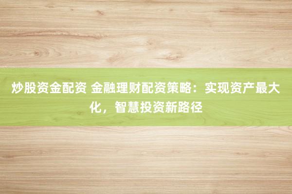炒股资金配资 金融理财配资策略:实现资产最大化,智慧投资新路径