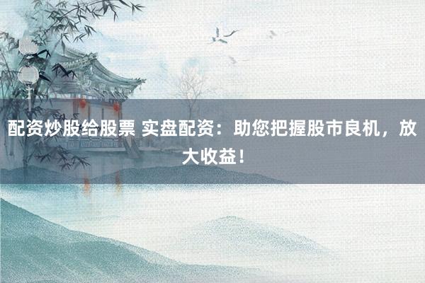 配资炒股给股票 实盘配资:助您把握股市良机,放大收益!