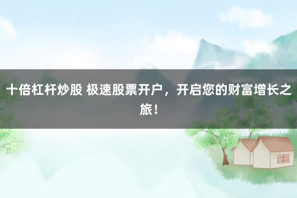 十倍杠杆炒股 极速股票开户,开启您的财富增长之旅!