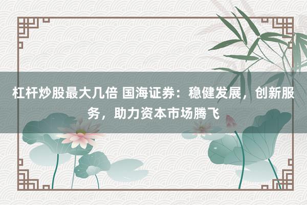 杠杆炒股最大几倍 国海证券:稳健发展,创新服务,助力资本市场腾飞