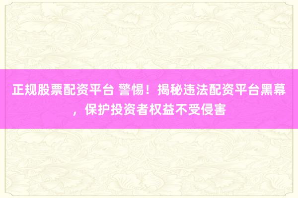 正规股票配资平台 警惕!揭秘违法配资平台黑幕,保护投资者权益不受侵害