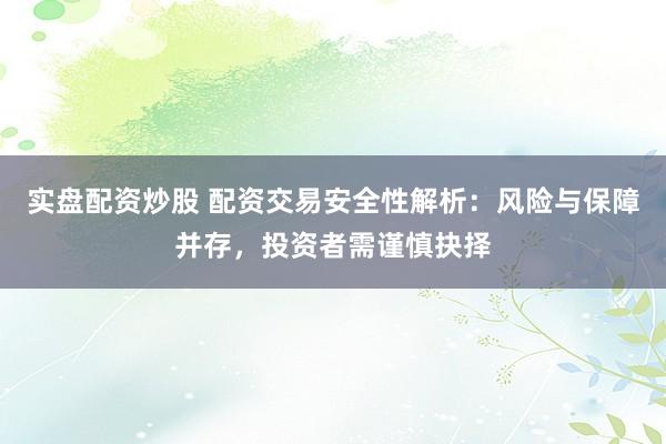 实盘配资炒股 配资交易安全性解析:风险与保障并存,投资者需谨慎抉择