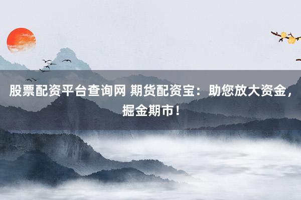 股票配资平台查询网 期货配资宝:助您放大资金,掘金期市!