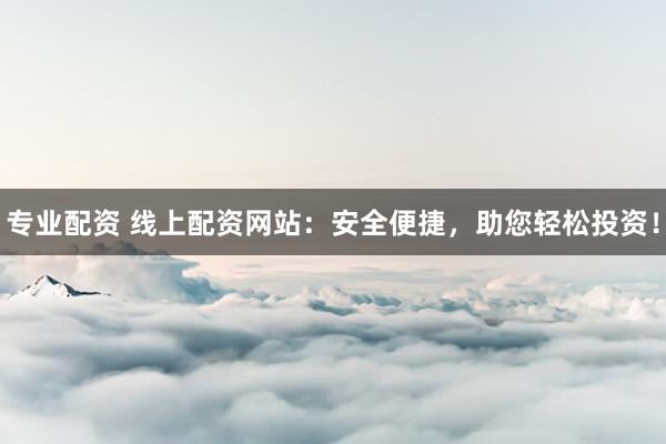 专业配资 线上配资网站:安全便捷,助您轻松投资!