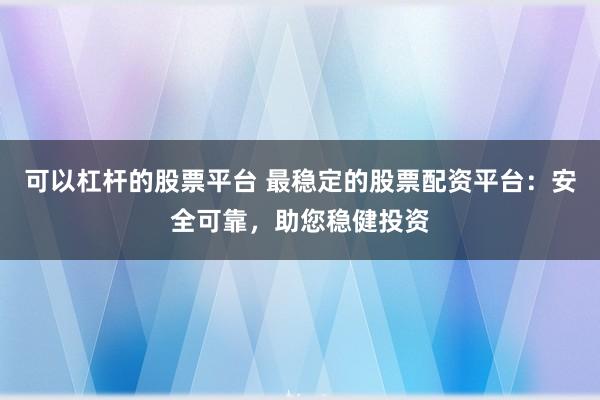 可以杠杆的股票平台 最稳定的股票配资平台:安全可靠,助您稳健投资
