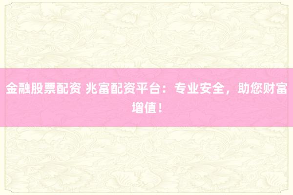 金融股票配资 兆富配资平台:专业安全,助您财富增值!