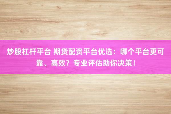 炒股杠杆平台 期货配资平台优选：哪个平台更可靠、高效？专业评估助你决策！