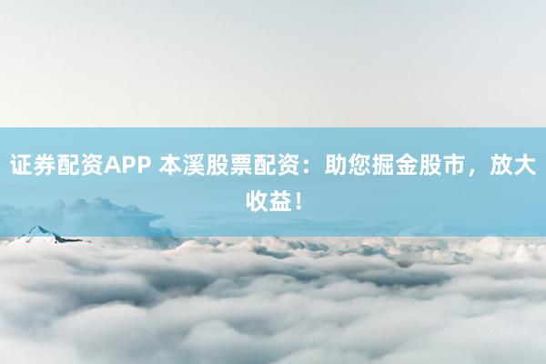 证券配资APP 本溪股票配资：助您掘金股市，放大收益！