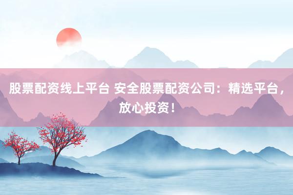 股票配资线上平台 安全股票配资公司：精选平台，放心投资！