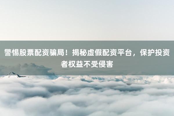 警惕股票配资骗局！揭秘虚假配资平台，保护投资者权益不受侵害
