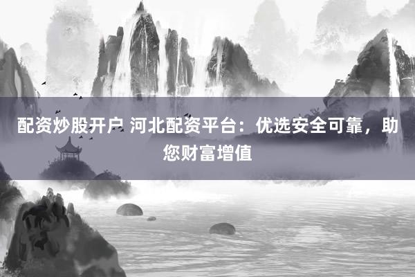 配资炒股开户 河北配资平台：优选安全可靠，助您财富增值