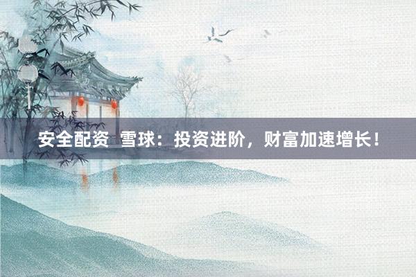 安全配资 雪球:投资进阶,财富加速增长!