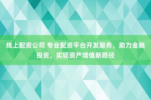 线上配资公司 专业配资平台开发服务,助力金融投资,实现资产增值新路径