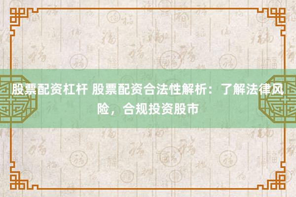 股票配资杠杆 股票配资合法性解析：了解法律风险，合规投资股市