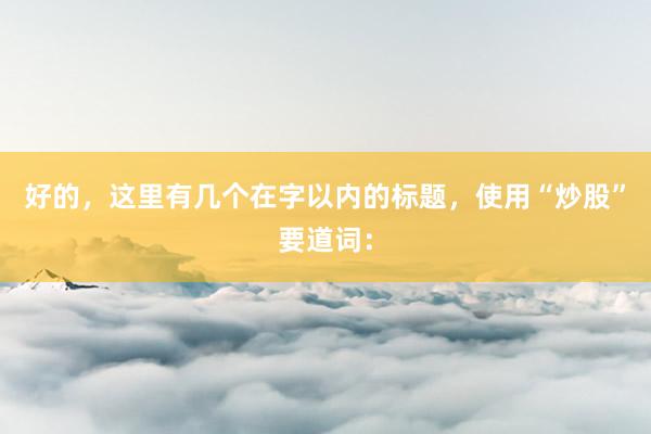 好的，这里有几个在字以内的标题，使用“炒股”要道词：