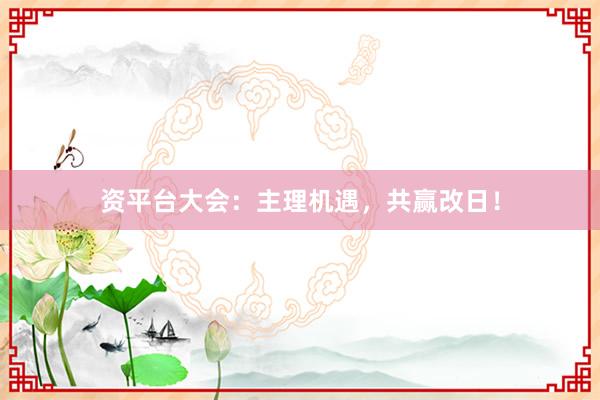 资平台大会：主理机遇，共赢改日！