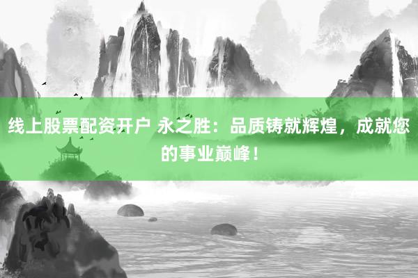 线上股票配资开户 永之胜：品质铸就辉煌，成就您的事业巅峰！