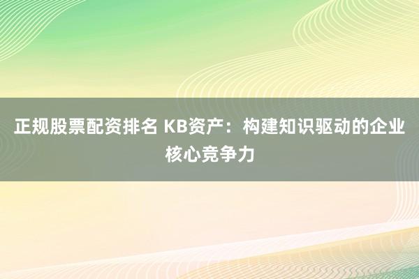 正规股票配资排名 KB资产：构建知识驱动的企业核心竞争力