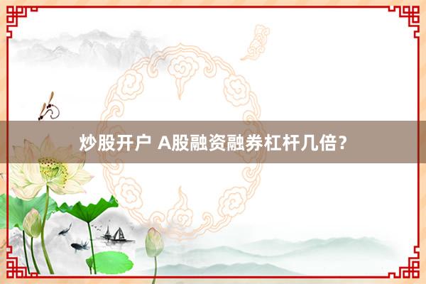 炒股开户 A股融资融券杠杆几倍?