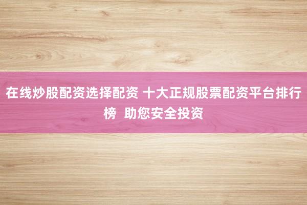 在线炒股配资选择配资 十大正规股票配资平台排行榜  助您安全投资