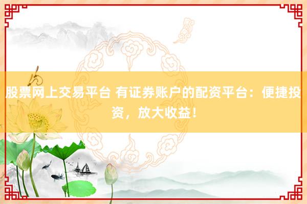 股票网上交易平台 有证券账户的配资平台:便捷投资,放大收益!
