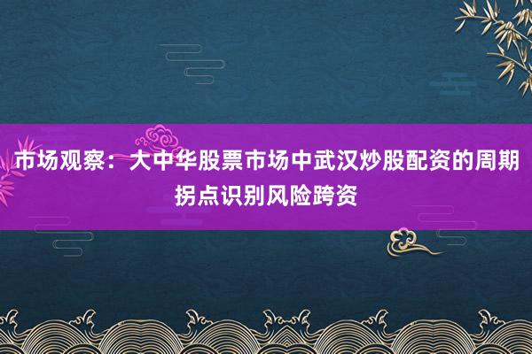 市场观察：大中华股票市场中武汉炒股配资的周期拐点识别风险跨资