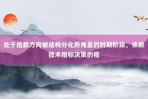 处于指数方向被结构分化所掩盖的时期阶段，依赖技术指标决策的程