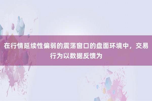 在行情延续性偏弱的震荡窗口的盘面环境中，交易行为以数据反馈为